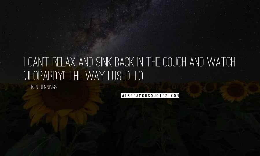 Ken Jennings Quotes: I can't relax and sink back in the couch and watch 'Jeopardy!' the way I used to.