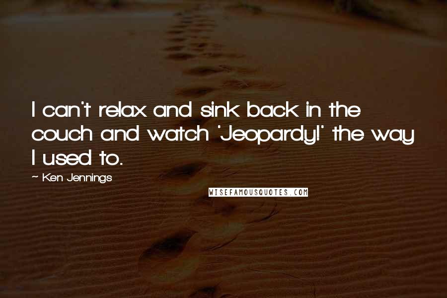 Ken Jennings Quotes: I can't relax and sink back in the couch and watch 'Jeopardy!' the way I used to.