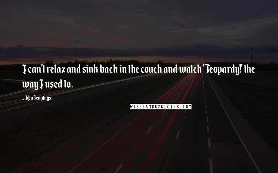 Ken Jennings Quotes: I can't relax and sink back in the couch and watch 'Jeopardy!' the way I used to.