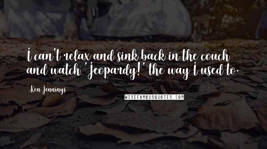 Ken Jennings Quotes: I can't relax and sink back in the couch and watch 'Jeopardy!' the way I used to.