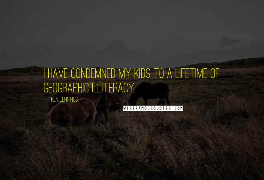 Ken Jennings Quotes: I have condemned my kids to a lifetime of geographic illiteracy.