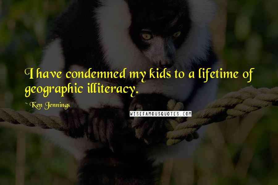 Ken Jennings Quotes: I have condemned my kids to a lifetime of geographic illiteracy.