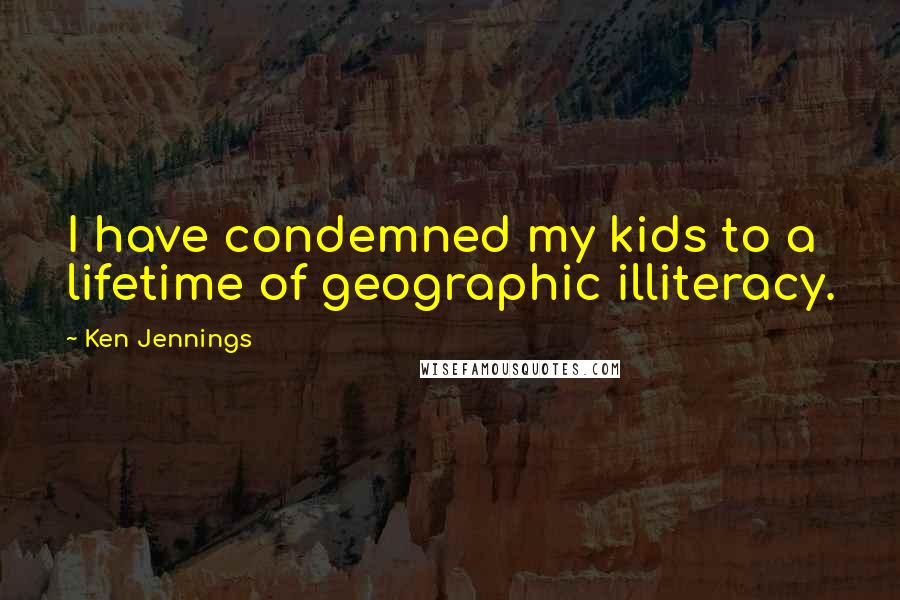 Ken Jennings Quotes: I have condemned my kids to a lifetime of geographic illiteracy.