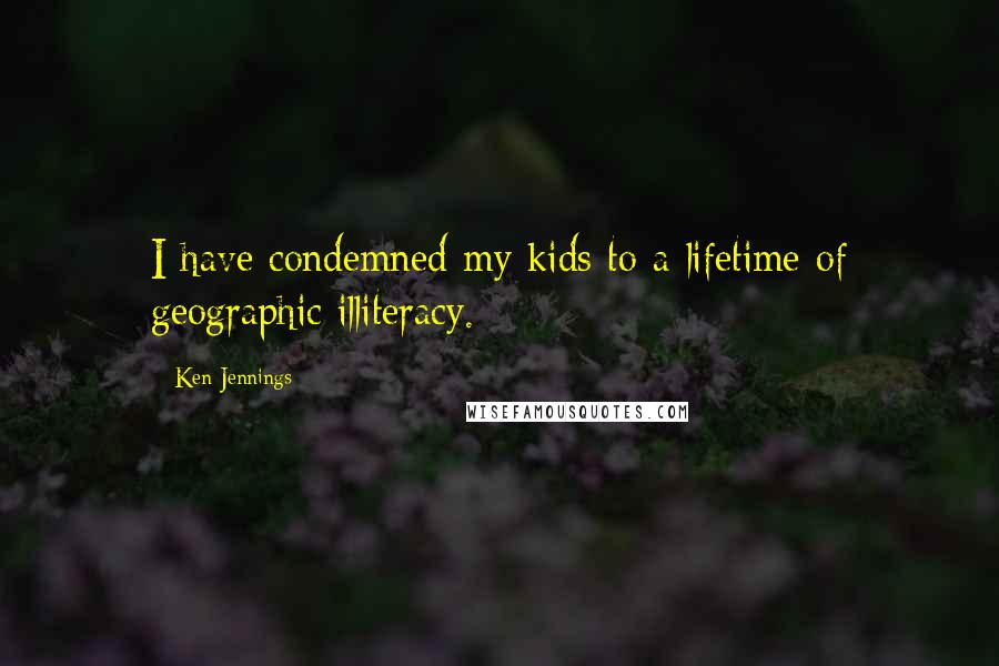 Ken Jennings Quotes: I have condemned my kids to a lifetime of geographic illiteracy.