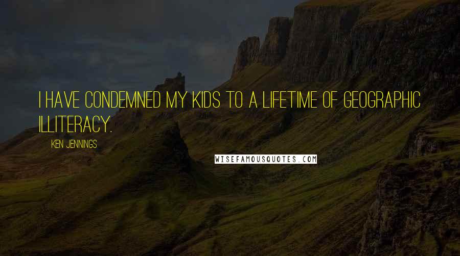 Ken Jennings Quotes: I have condemned my kids to a lifetime of geographic illiteracy.