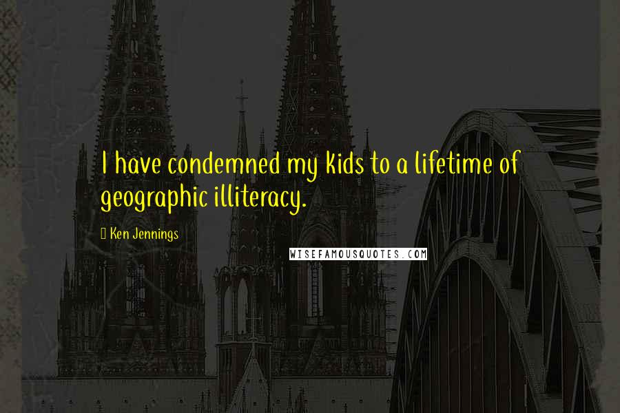 Ken Jennings Quotes: I have condemned my kids to a lifetime of geographic illiteracy.