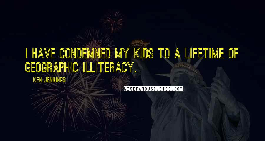 Ken Jennings Quotes: I have condemned my kids to a lifetime of geographic illiteracy.