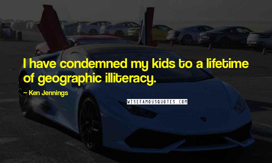 Ken Jennings Quotes: I have condemned my kids to a lifetime of geographic illiteracy.