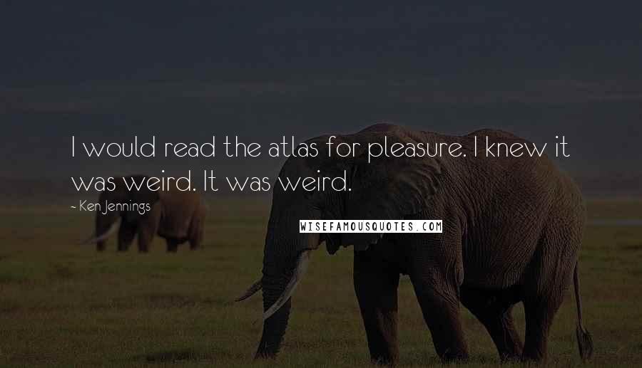 Ken Jennings Quotes: I would read the atlas for pleasure. I knew it was weird. It was weird.