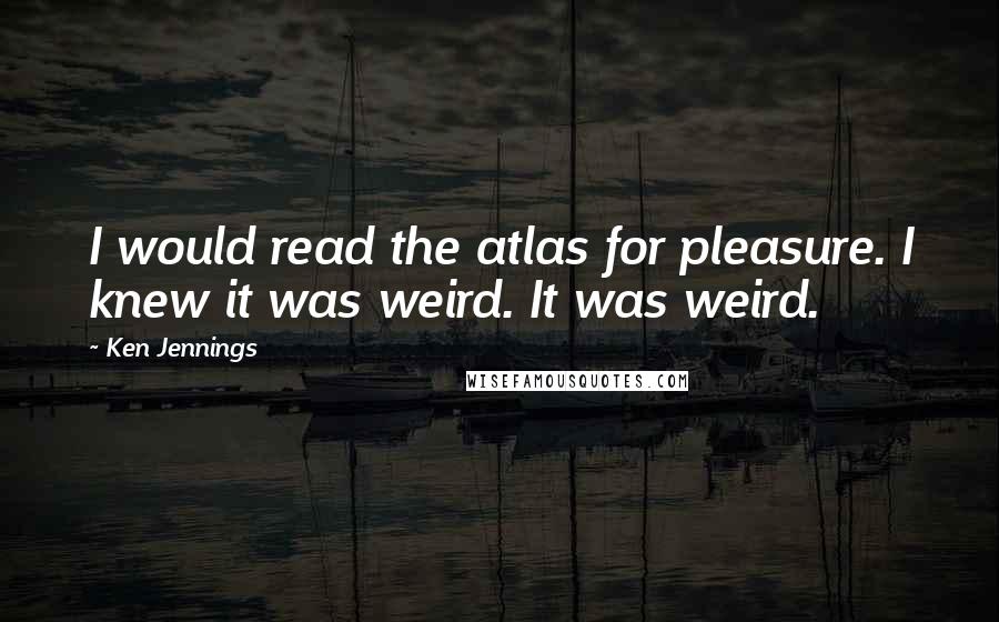 Ken Jennings Quotes: I would read the atlas for pleasure. I knew it was weird. It was weird.