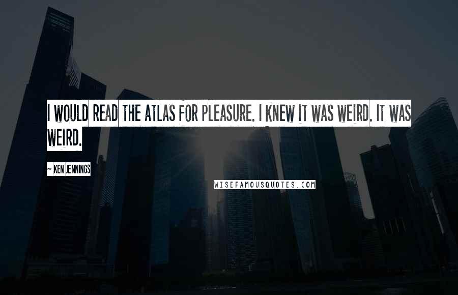 Ken Jennings Quotes: I would read the atlas for pleasure. I knew it was weird. It was weird.