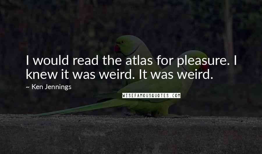 Ken Jennings Quotes: I would read the atlas for pleasure. I knew it was weird. It was weird.