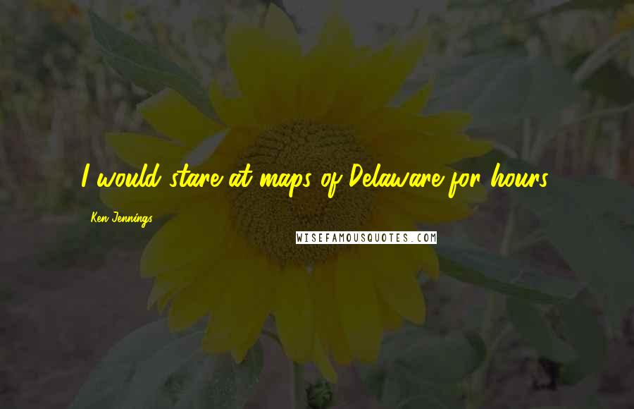 Ken Jennings Quotes: I would stare at maps of Delaware for hours.