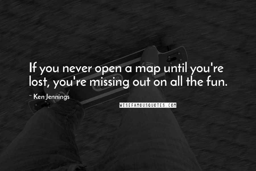 Ken Jennings Quotes: If you never open a map until you're lost, you're missing out on all the fun.