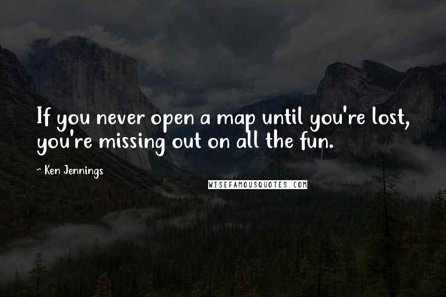 Ken Jennings Quotes: If you never open a map until you're lost, you're missing out on all the fun.