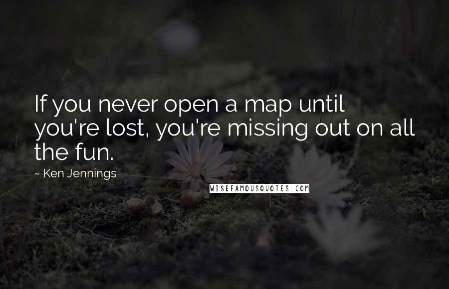 Ken Jennings Quotes: If you never open a map until you're lost, you're missing out on all the fun.