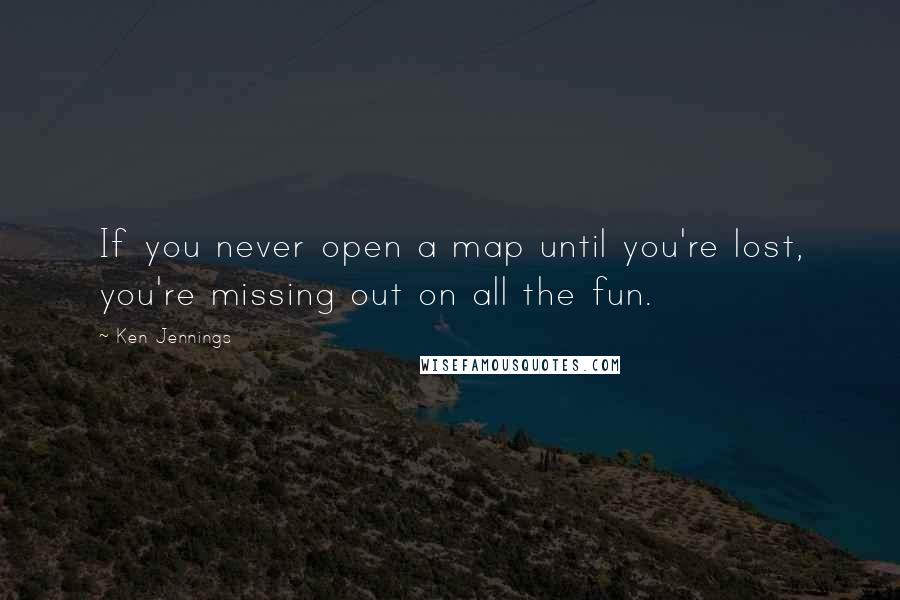 Ken Jennings Quotes: If you never open a map until you're lost, you're missing out on all the fun.