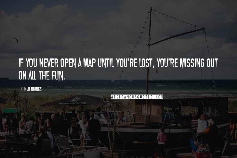 Ken Jennings Quotes: If you never open a map until you're lost, you're missing out on all the fun.