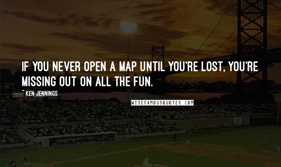 Ken Jennings Quotes: If you never open a map until you're lost, you're missing out on all the fun.