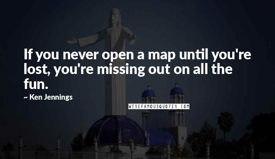 Ken Jennings Quotes: If you never open a map until you're lost, you're missing out on all the fun.