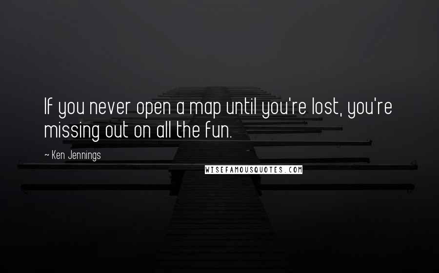 Ken Jennings Quotes: If you never open a map until you're lost, you're missing out on all the fun.