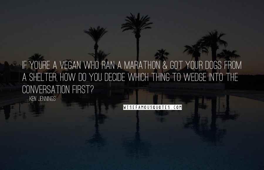 Ken Jennings Quotes: If youre a vegan who ran a marathon & got your dogs from a shelter, how do you decide which thing to wedge into the conversation first?