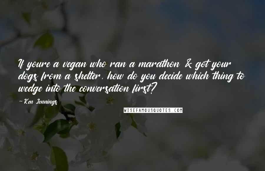 Ken Jennings Quotes: If youre a vegan who ran a marathon & got your dogs from a shelter, how do you decide which thing to wedge into the conversation first?