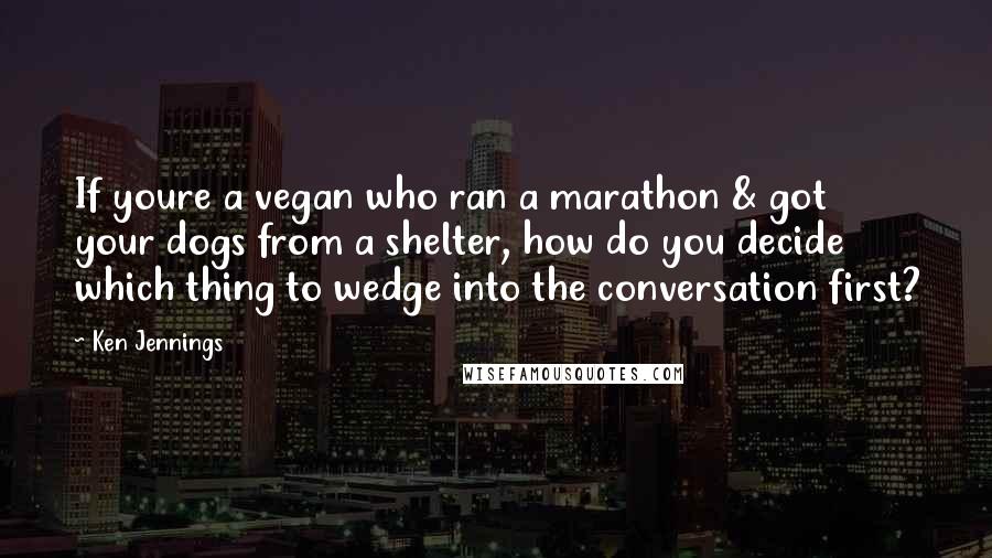 Ken Jennings Quotes: If youre a vegan who ran a marathon & got your dogs from a shelter, how do you decide which thing to wedge into the conversation first?