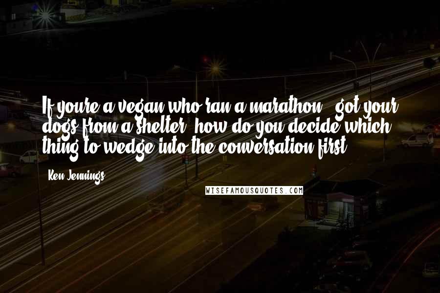 Ken Jennings Quotes: If youre a vegan who ran a marathon & got your dogs from a shelter, how do you decide which thing to wedge into the conversation first?