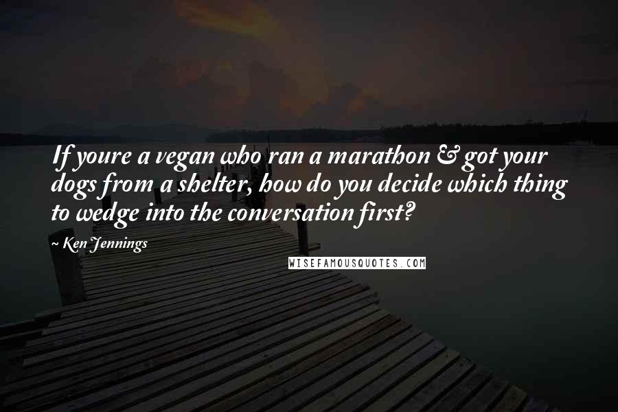 Ken Jennings Quotes: If youre a vegan who ran a marathon & got your dogs from a shelter, how do you decide which thing to wedge into the conversation first?