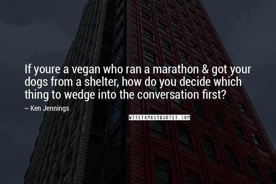 Ken Jennings Quotes: If youre a vegan who ran a marathon & got your dogs from a shelter, how do you decide which thing to wedge into the conversation first?