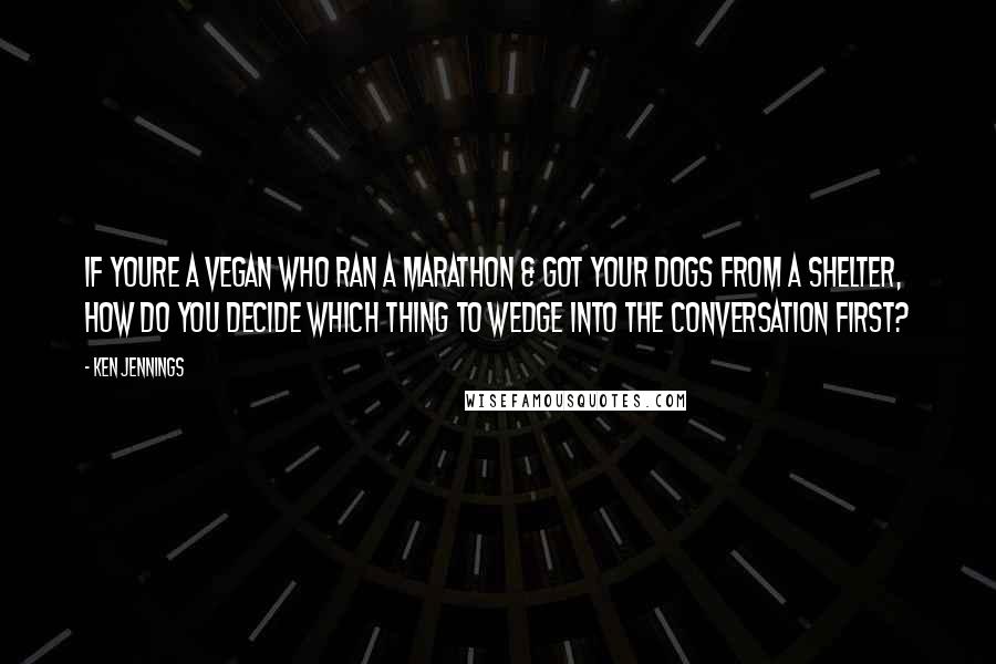 Ken Jennings Quotes: If youre a vegan who ran a marathon & got your dogs from a shelter, how do you decide which thing to wedge into the conversation first?