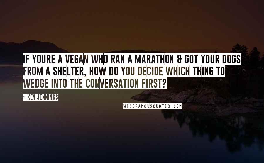 Ken Jennings Quotes: If youre a vegan who ran a marathon & got your dogs from a shelter, how do you decide which thing to wedge into the conversation first?