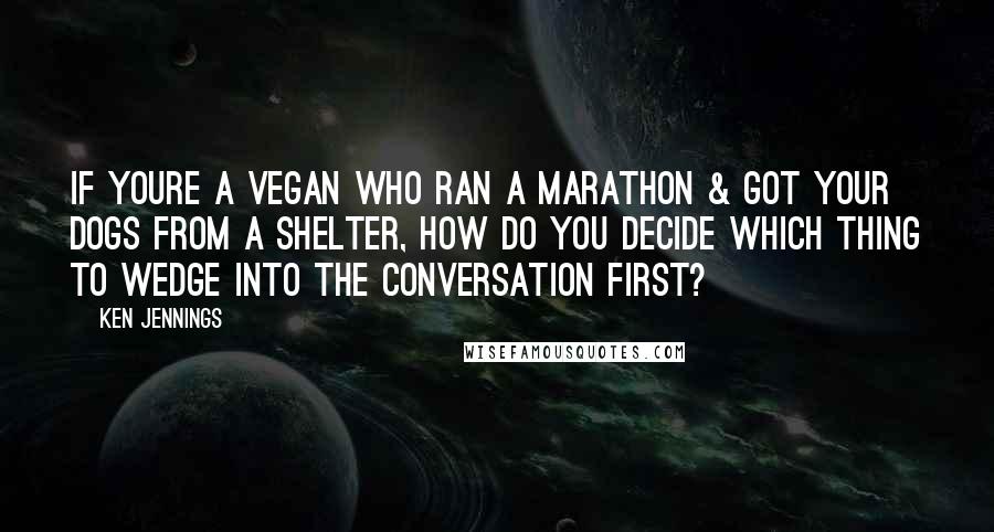 Ken Jennings Quotes: If youre a vegan who ran a marathon & got your dogs from a shelter, how do you decide which thing to wedge into the conversation first?