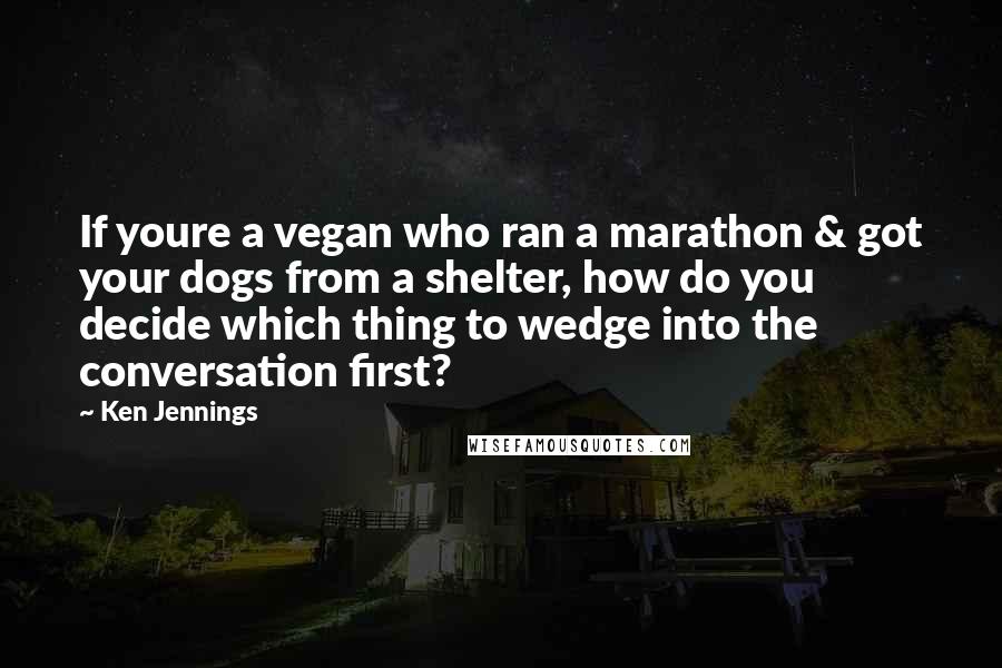 Ken Jennings Quotes: If youre a vegan who ran a marathon & got your dogs from a shelter, how do you decide which thing to wedge into the conversation first?