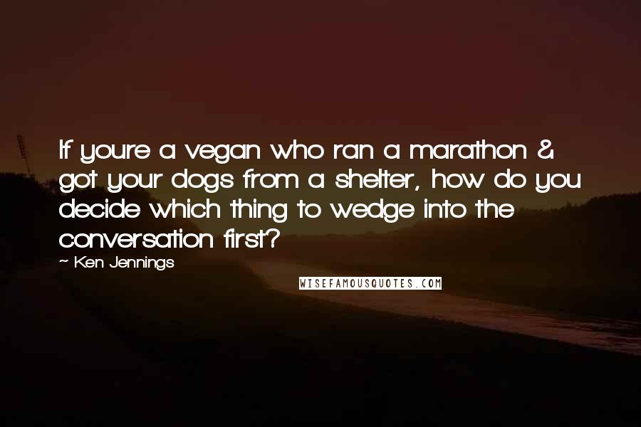 Ken Jennings Quotes: If youre a vegan who ran a marathon & got your dogs from a shelter, how do you decide which thing to wedge into the conversation first?