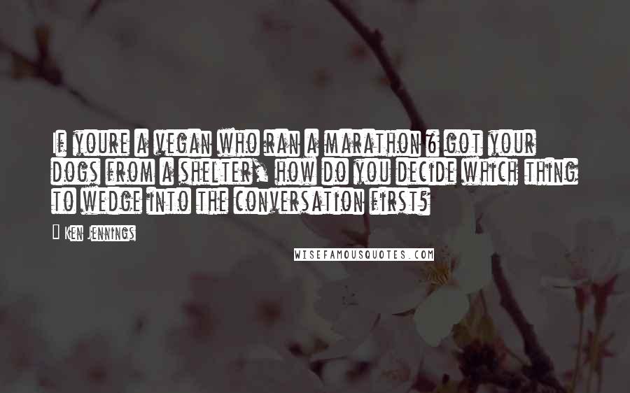 Ken Jennings Quotes: If youre a vegan who ran a marathon & got your dogs from a shelter, how do you decide which thing to wedge into the conversation first?