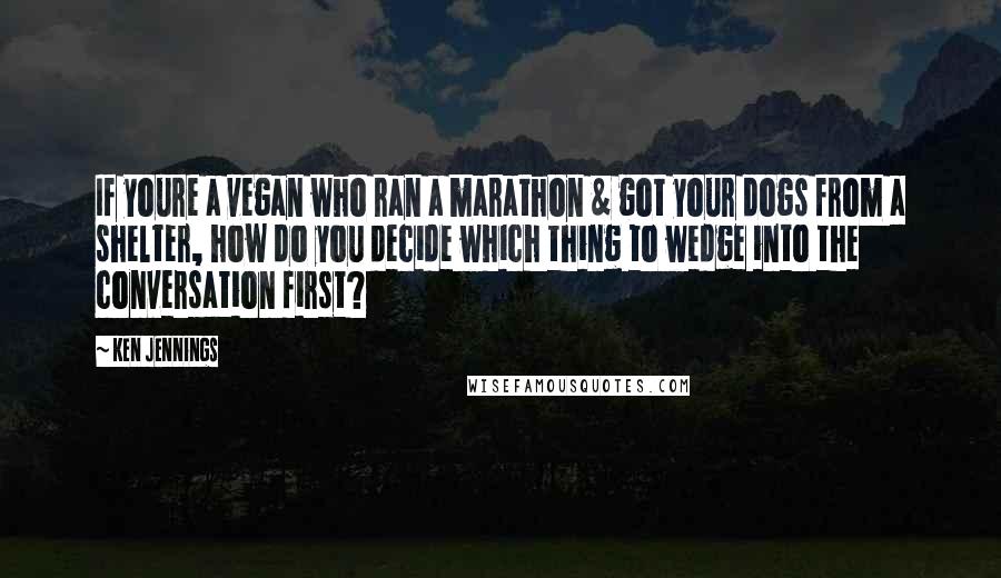 Ken Jennings Quotes: If youre a vegan who ran a marathon & got your dogs from a shelter, how do you decide which thing to wedge into the conversation first?