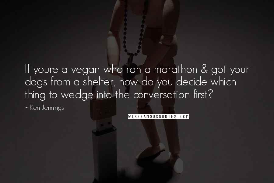 Ken Jennings Quotes: If youre a vegan who ran a marathon & got your dogs from a shelter, how do you decide which thing to wedge into the conversation first?