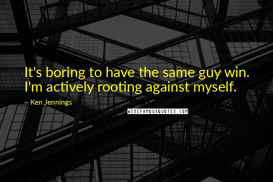 Ken Jennings Quotes: It's boring to have the same guy win. I'm actively rooting against myself.