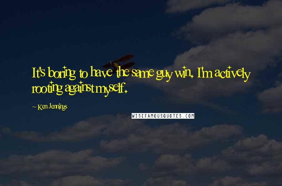 Ken Jennings Quotes: It's boring to have the same guy win. I'm actively rooting against myself.
