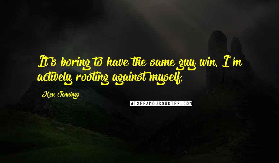 Ken Jennings Quotes: It's boring to have the same guy win. I'm actively rooting against myself.