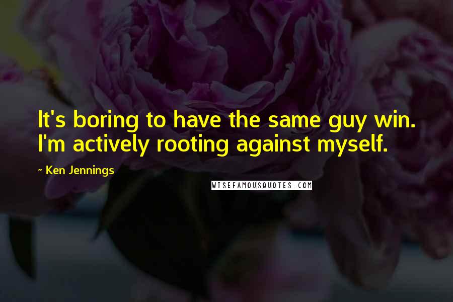 Ken Jennings Quotes: It's boring to have the same guy win. I'm actively rooting against myself.