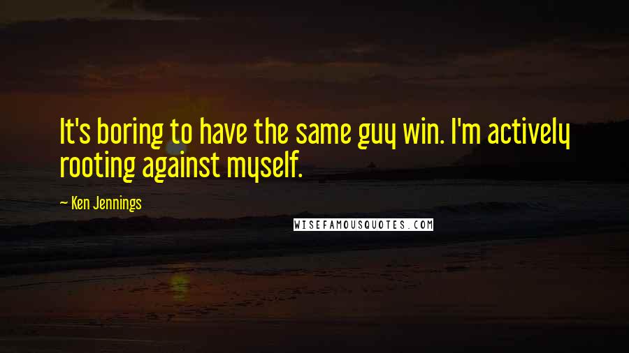 Ken Jennings Quotes: It's boring to have the same guy win. I'm actively rooting against myself.