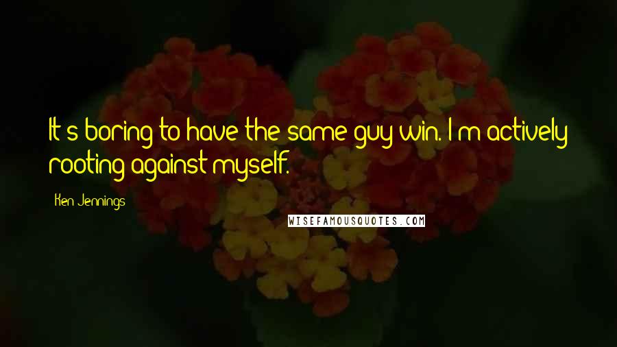 Ken Jennings Quotes: It's boring to have the same guy win. I'm actively rooting against myself.