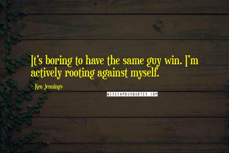 Ken Jennings Quotes: It's boring to have the same guy win. I'm actively rooting against myself.