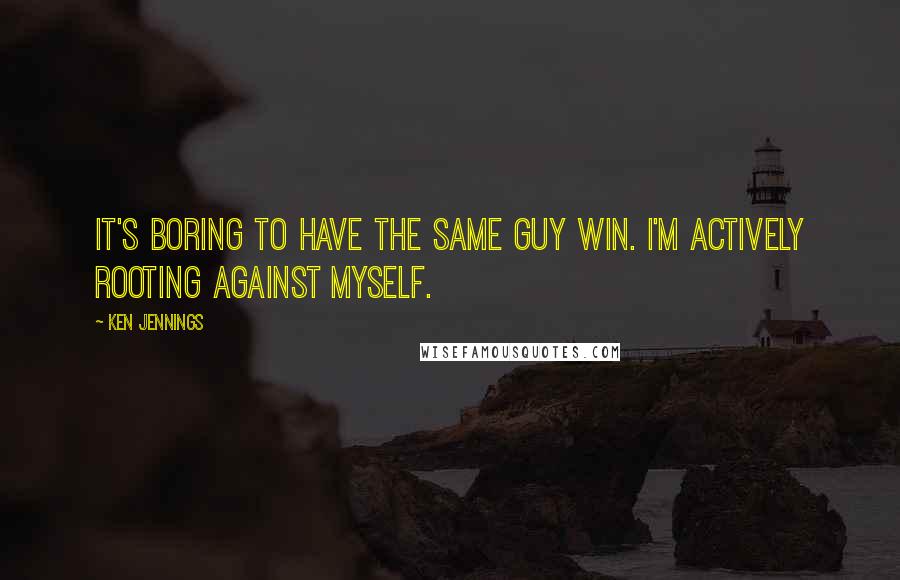 Ken Jennings Quotes: It's boring to have the same guy win. I'm actively rooting against myself.