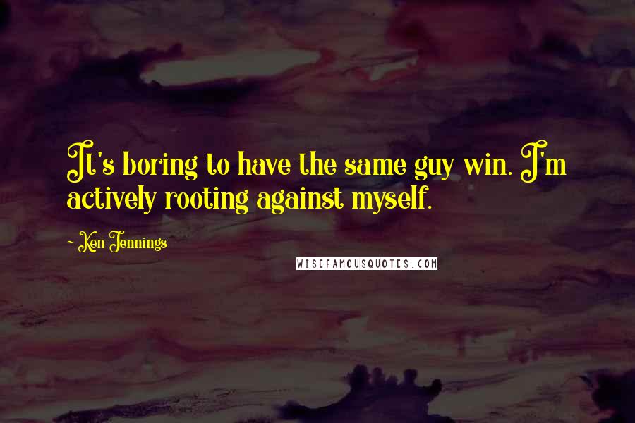 Ken Jennings Quotes: It's boring to have the same guy win. I'm actively rooting against myself.