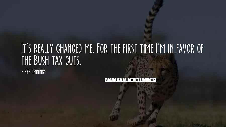 Ken Jennings Quotes: It's really changed me. For the first time I'm in favor of the Bush tax cuts.