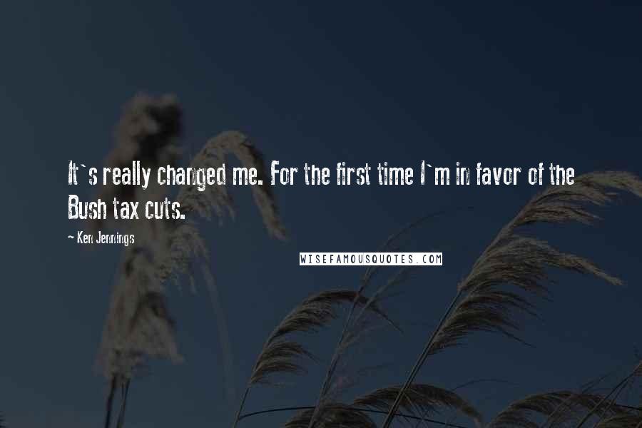 Ken Jennings Quotes: It's really changed me. For the first time I'm in favor of the Bush tax cuts.